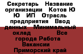 Секретарь › Название организации ­ Котов Ю.Ю., ИП › Отрасль предприятия ­ Ввод данных › Минимальный оклад ­ 25 000 - Все города Работа » Вакансии   . Приморский край,Партизанск г.